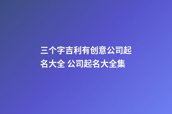 三个字吉利有创意公司起名大全 公司起名大全集